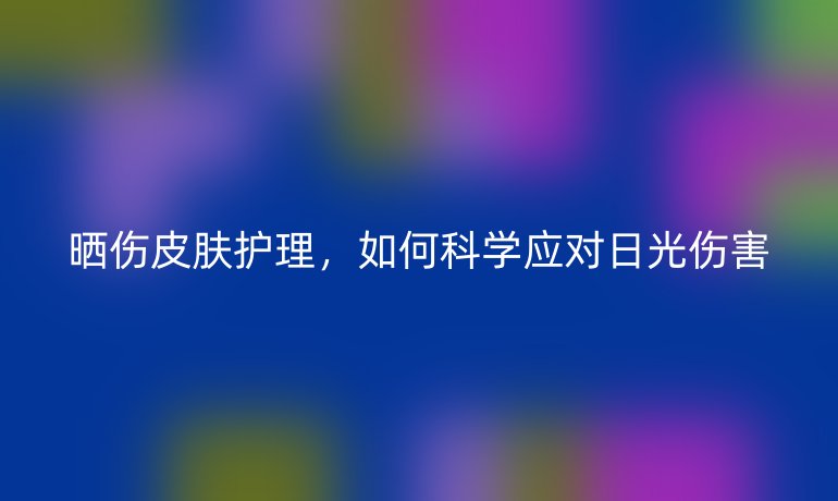 曬傷皮膚護理，如何科學應對日光傷害