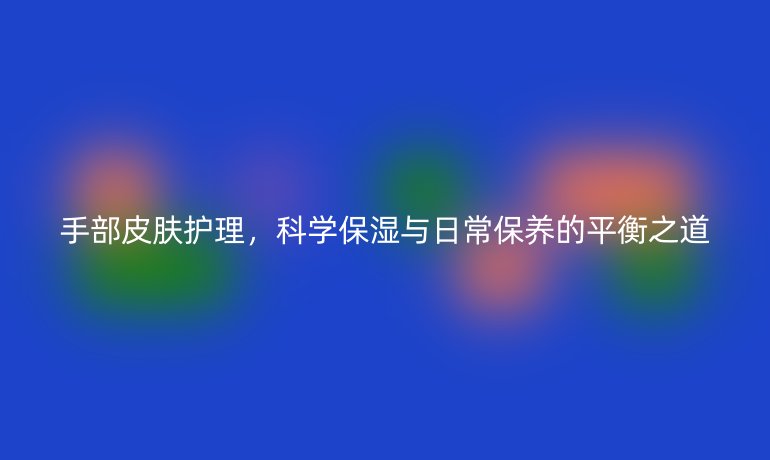 手部皮膚護(hù)理，科學(xué)保濕與日常保養(yǎng)的平衡之道