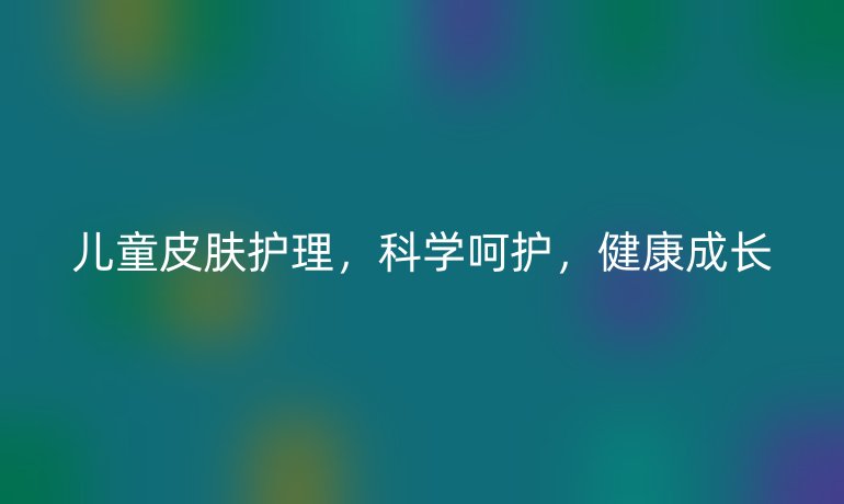 兒童皮膚護(hù)理，科學(xué)呵護(hù)，健康成長(zhǎng)