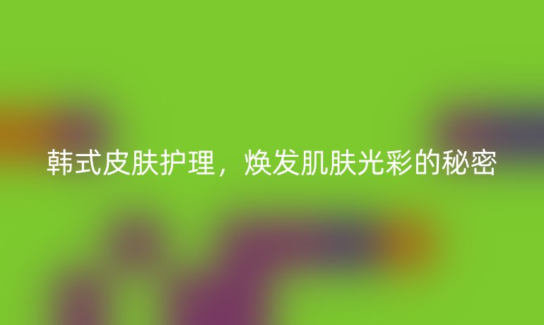 韓式皮膚護(hù)理，煥發(fā)肌膚光彩的秘密