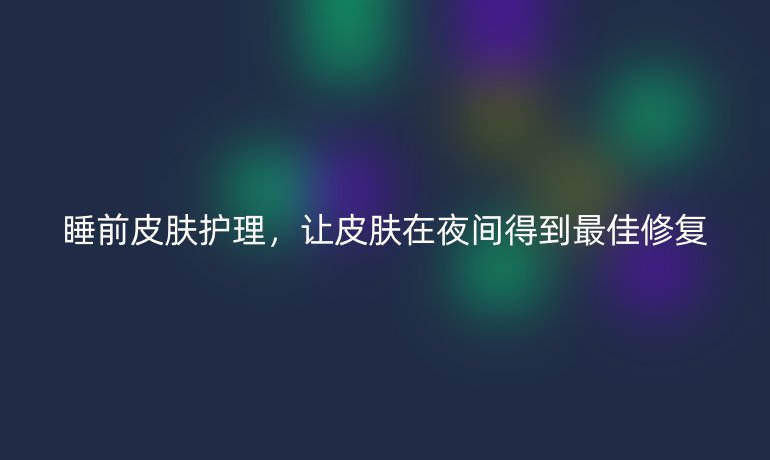 睡前皮膚護(hù)理，讓皮膚在夜間得到最佳修復(fù)