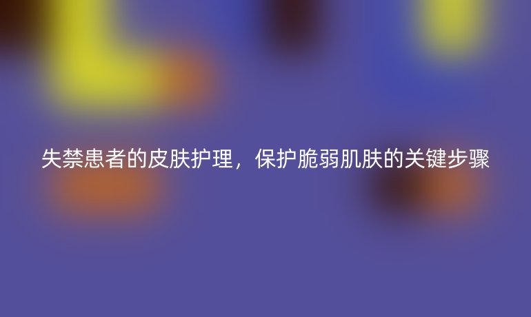 失禁患者的皮膚護(hù)理，保護(hù)脆弱肌膚的關(guān)鍵步驟