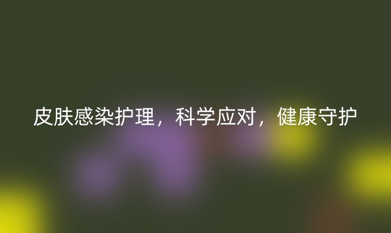 皮膚感染護(hù)理，科學(xué)應(yīng)對，健康守護(hù)