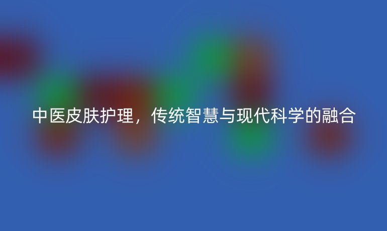 中醫(yī)皮膚護(hù)理，傳統(tǒng)智慧與現(xiàn)代科學(xué)的融合