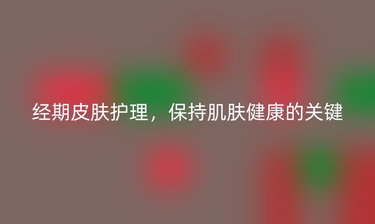 經(jīng)期皮膚護(hù)理，保持肌膚健康的關(guān)鍵