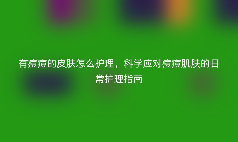 有痘痘的皮膚怎么護(hù)理，科學(xué)應(yīng)對(duì)痘痘肌膚的日常護(hù)理指南