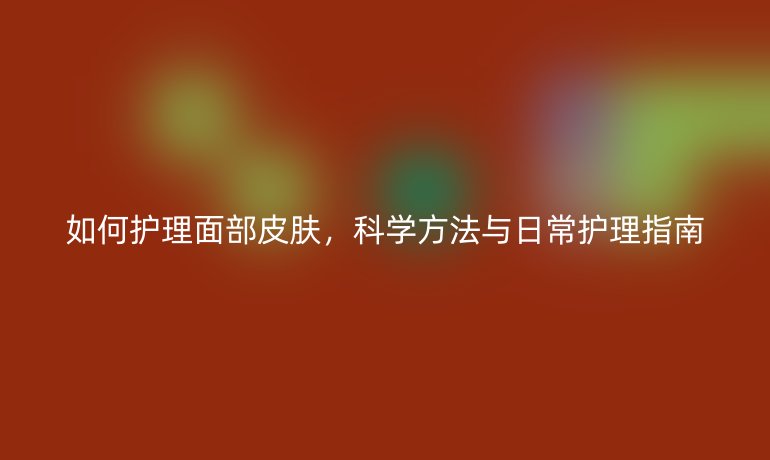 如何護(hù)理面部皮膚，科學(xué)方法與日常護(hù)理指南