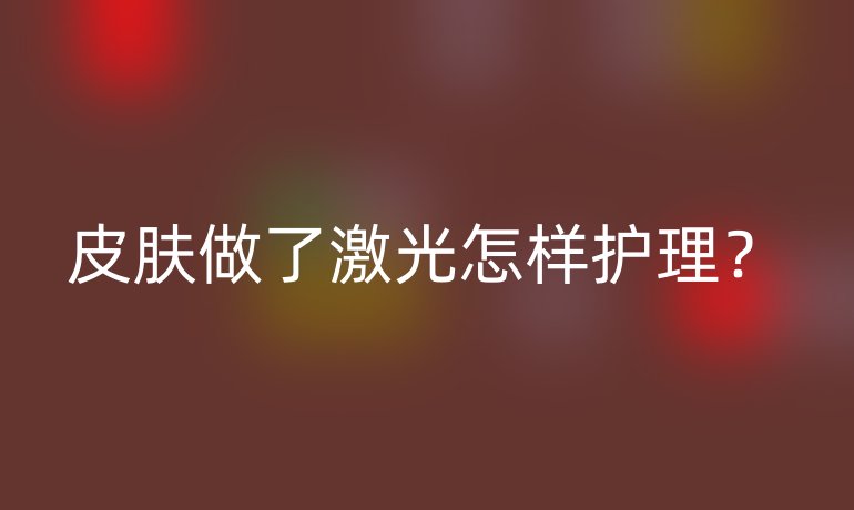 皮膚做了激光怎樣護(hù)理？