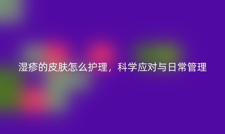 濕疹的皮膚怎么護(hù)理，科學(xué)應(yīng)對(duì)與日常管理