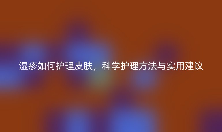 濕疹如何護(hù)理皮膚，科學(xué)護(hù)理方法與實(shí)用建議