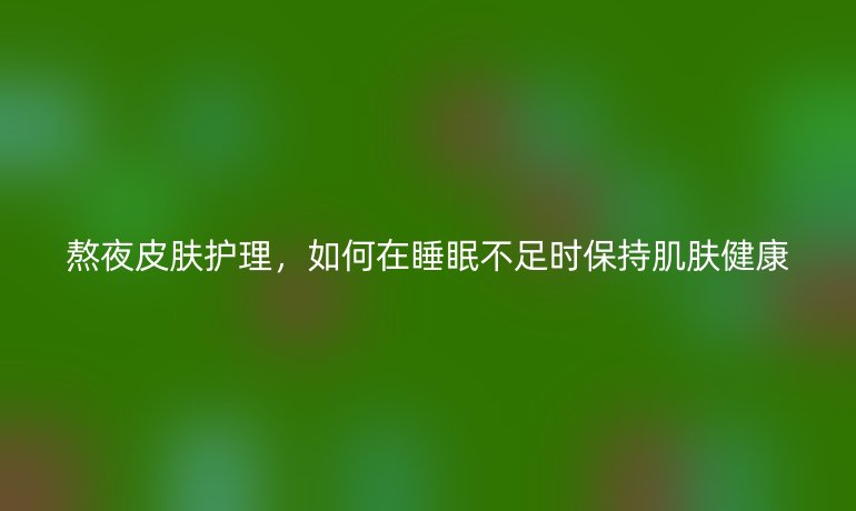 熬夜皮膚護理，如何在睡眠不足時保持肌膚健康