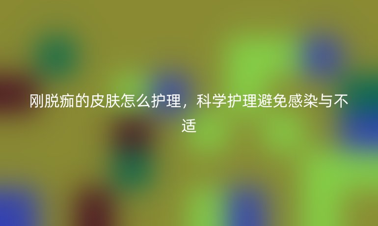 剛脫痂的皮膚怎么護(hù)理，科學(xué)護(hù)理避免感染與不適