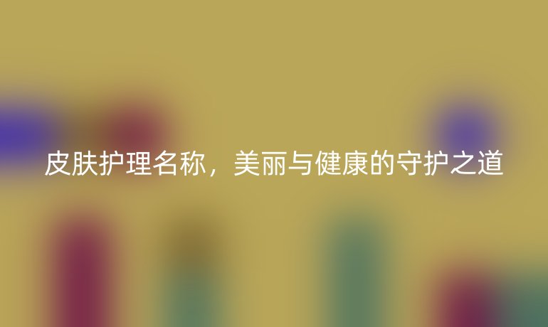 皮膚護(hù)理名稱，美麗與健康的守護(hù)之道